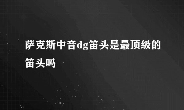 萨克斯中音dg笛头是最顶级的笛头吗