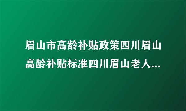 眉山市高龄补贴政策四川眉山高龄补贴标准四川眉山老人每月可领3500元