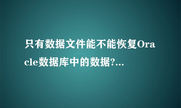 只有数据文件能不能恢复Oracle数据库中的数据? - 知乎