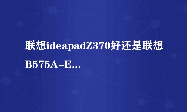 联想ideapadZ370好还是联想B575A-ETH好？有谁清楚？