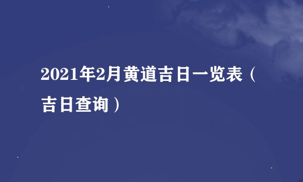 2021年2月黄道吉日一览表（吉日查询）
