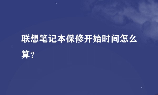 联想笔记本保修开始时间怎么算？