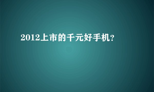 2012上市的千元好手机？