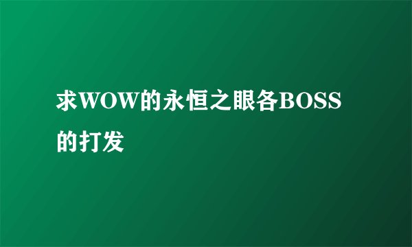 求WOW的永恒之眼各BOSS的打发