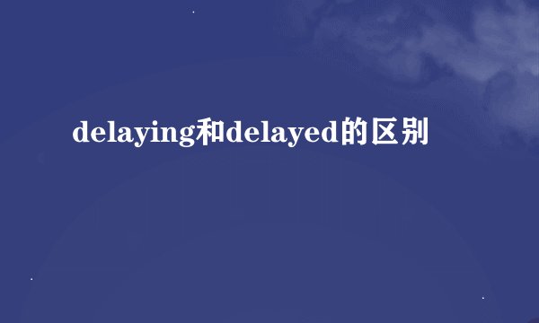 delaying和delayed的区别