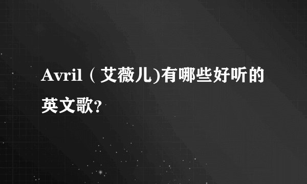Avril（艾薇儿)有哪些好听的英文歌？