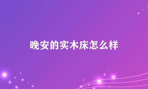 晚安的实木床怎么样