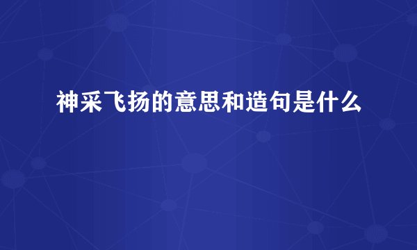 神采飞扬的意思和造句是什么
