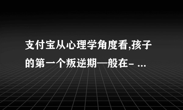 支付宝从心理学角度看,孩子的第一个叛逆期—般在- 蚂蚁庄园2021年11月19日每日一题答案