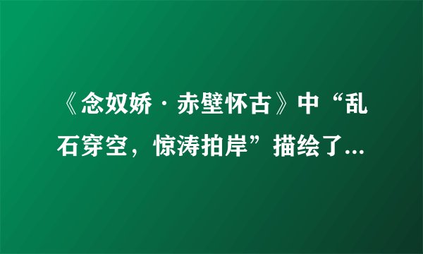 《念奴娇·赤壁怀古》中“乱石穿空，惊涛拍岸”描绘了怎样的画面？