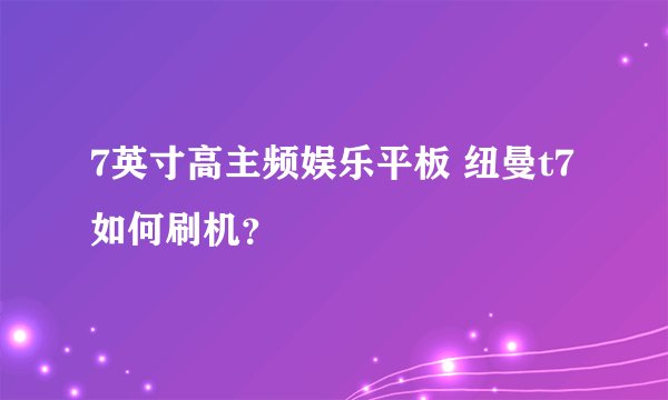 7英寸高主频娱乐平板 纽曼t7如何刷机？