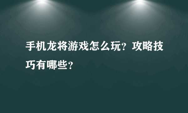 手机龙将游戏怎么玩？攻略技巧有哪些？