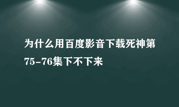 为什么用百度影音下载死神第75-76集下不下来