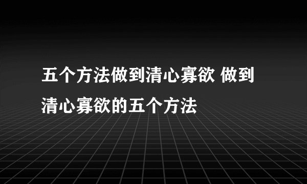 五个方法做到清心寡欲 做到清心寡欲的五个方法