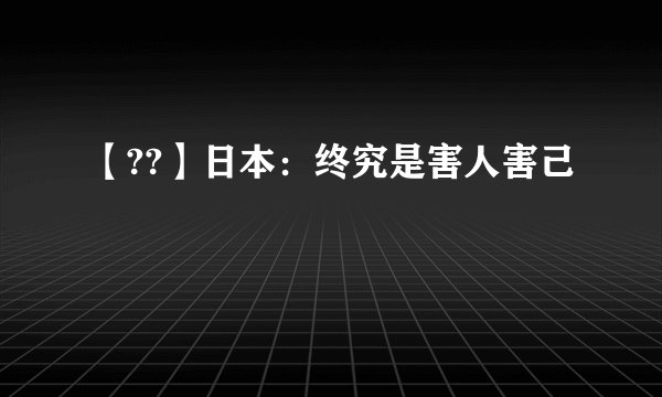 【??】日本：终究是害人害己