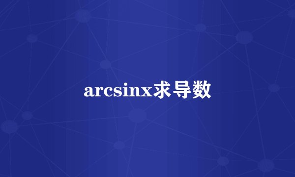 arcsinx求导数