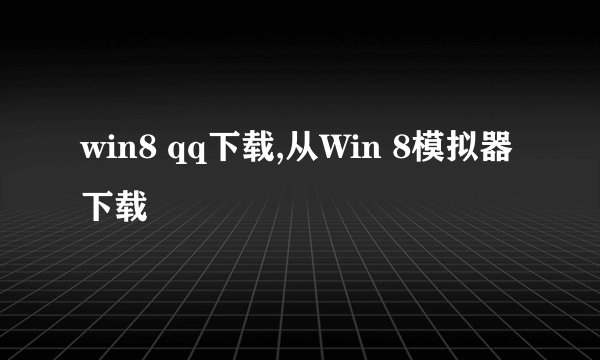 win8 qq下载,从Win 8模拟器下载