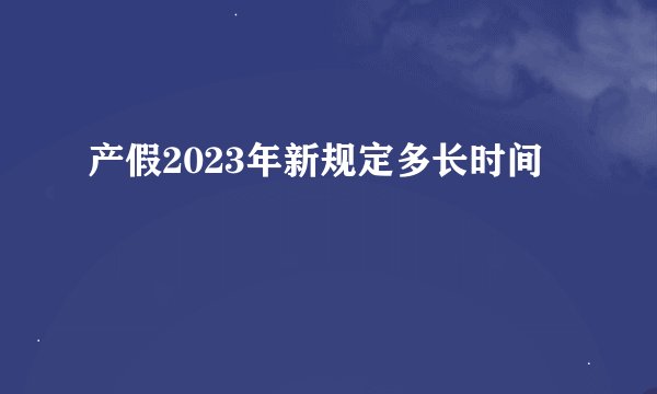 产假2023年新规定多长时间