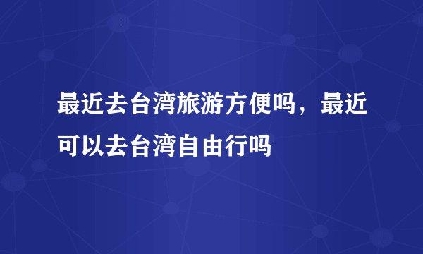 最近去台湾旅游方便吗，最近可以去台湾自由行吗