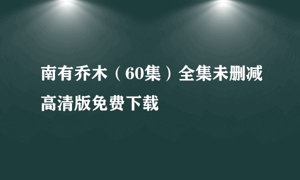 南有乔木（60集）全集未删减高清版免费下载