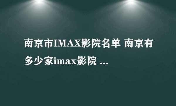 南京市IMAX影院名单 南京有多少家imax影院 南京imax电影院一览