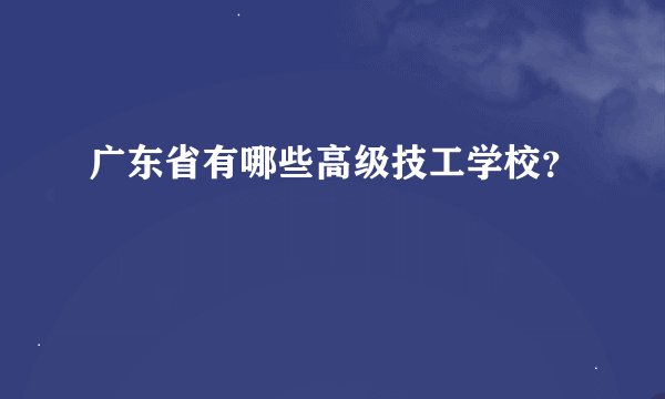广东省有哪些高级技工学校？