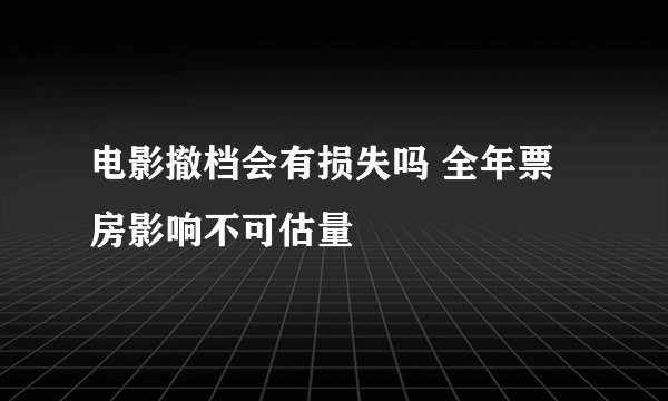 电影撤档会有损失吗 全年票房影响不可估量