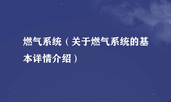 燃气系统（关于燃气系统的基本详情介绍）