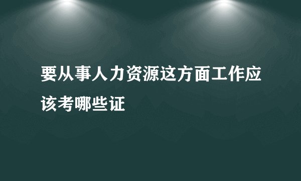 要从事人力资源这方面工作应该考哪些证