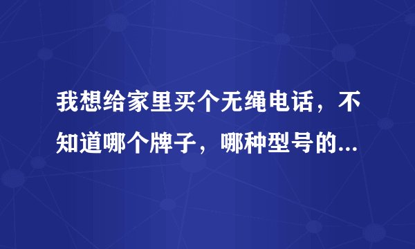我想给家里买个无绳电话，不知道哪个牌子，哪种型号的好用，性价比要高点的？