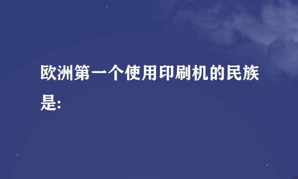 欧洲第一个使用印刷机的民族是: