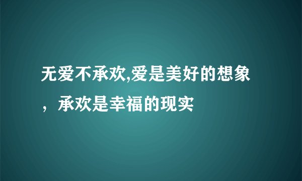 无爱不承欢,爱是美好的想象，承欢是幸福的现实
