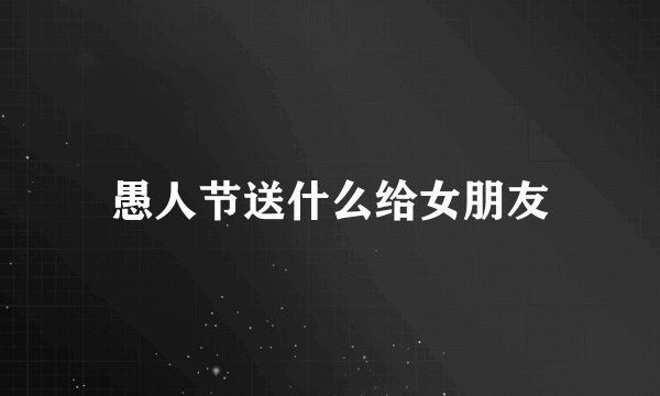 愚人节送什么给女朋友