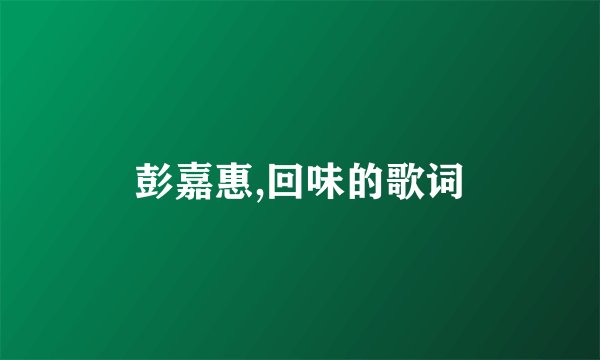 彭嘉惠,回味的歌词