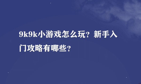9k9k小游戏怎么玩？新手入门攻略有哪些？