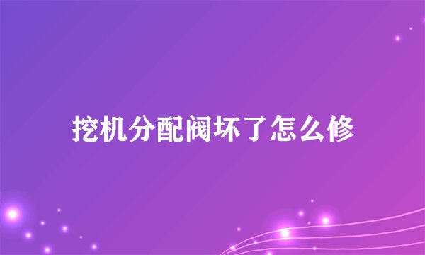 挖机分配阀坏了怎么修