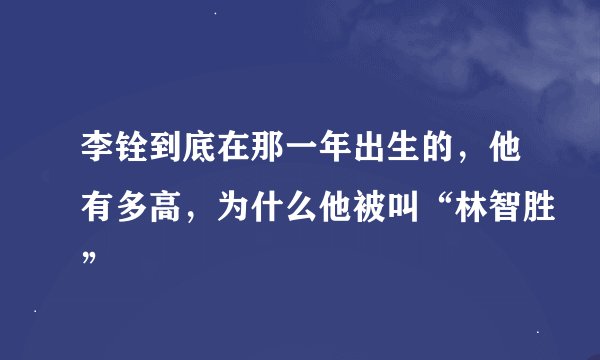 李铨到底在那一年出生的,他有多高,为什么他被叫“林智胜”