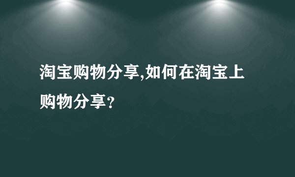 淘宝购物分享,如何在淘宝上购物分享？