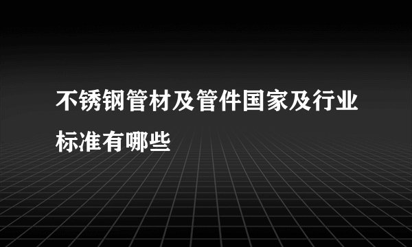 不锈钢管材及管件国家及行业标准有哪些