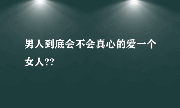 男人到底会不会真心的爱一个女人??