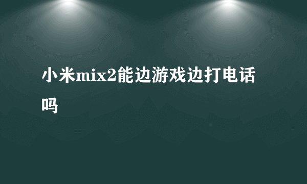 小米mix2能边游戏边打电话吗