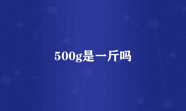 500g是一斤吗