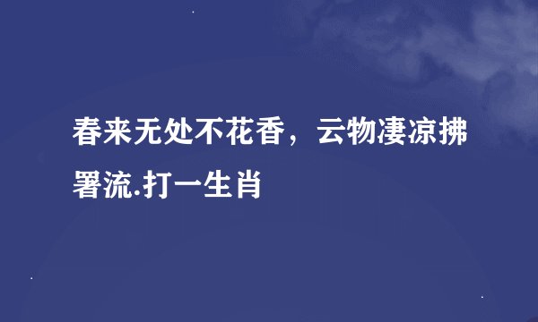 春来无处不花香，云物凄凉拂署流.打一生肖