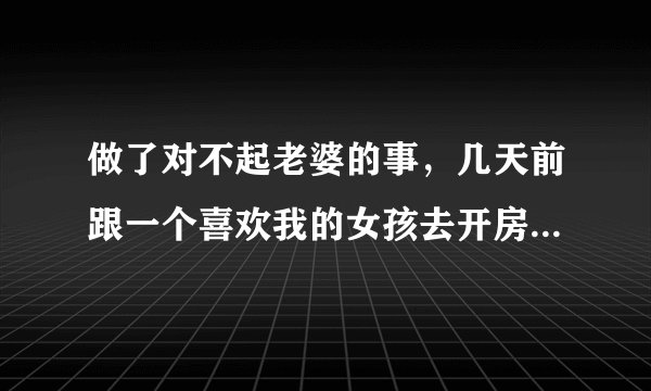 做了对不起老婆的事，几天前跟一个喜欢我的女孩去开房了，女孩说要去告诉我老婆，现在心里很害怕怎么办？