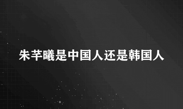 朱芊曦是中国人还是韩国人
