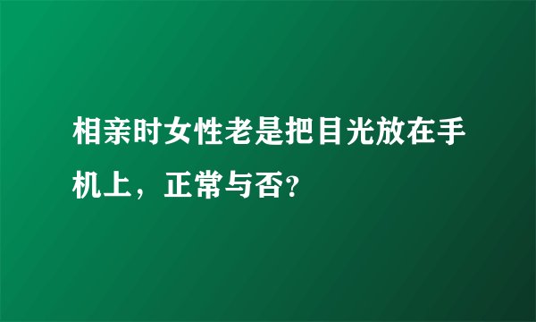 相亲时女性老是把目光放在手机上，正常与否？