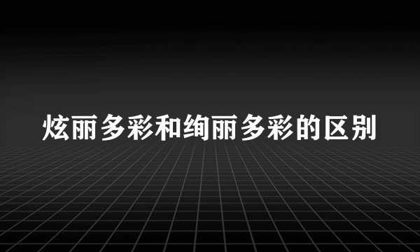炫丽多彩和绚丽多彩的区别