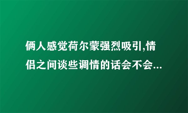 俩人感觉荷尔蒙强烈吸引,情侣之间谈些调情的话会不会分泌荷尔蒙啊?