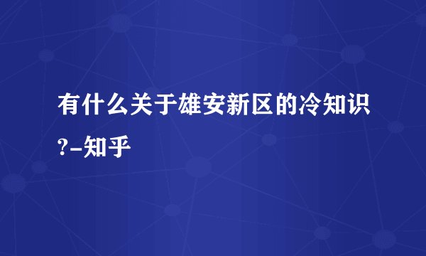 有什么关于雄安新区的冷知识?-知乎