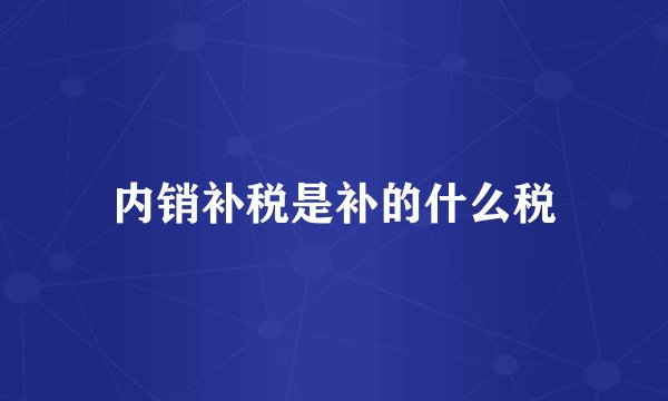 内销补税是补的什么税